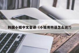 韩国小姐中文音译（小姐用韩语怎么说?）